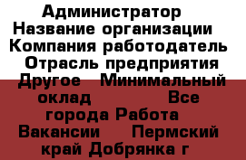 Администратор › Название организации ­ Компания-работодатель › Отрасль предприятия ­ Другое › Минимальный оклад ­ 18 000 - Все города Работа » Вакансии   . Пермский край,Добрянка г.